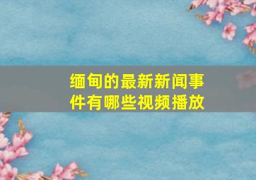 缅甸的最新新闻事件有哪些视频播放