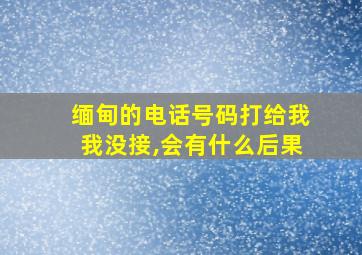 缅甸的电话号码打给我我没接,会有什么后果