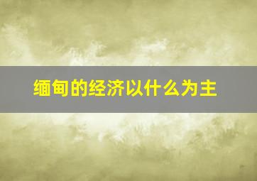 缅甸的经济以什么为主