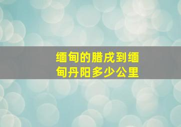 缅甸的腊戌到缅甸丹阳多少公里