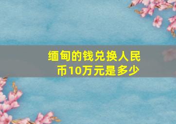 缅甸的钱兑换人民币10万元是多少