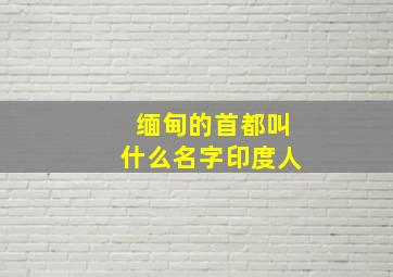 缅甸的首都叫什么名字印度人