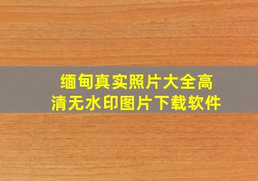 缅甸真实照片大全高清无水印图片下载软件