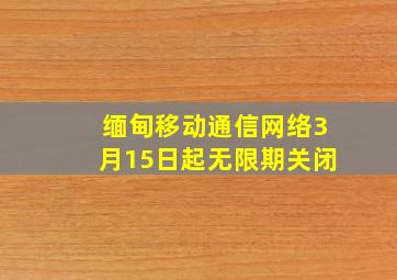 缅甸移动通信网络3月15日起无限期关闭