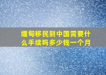 缅甸移民到中国需要什么手续吗多少钱一个月