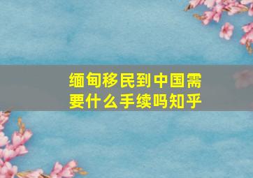 缅甸移民到中国需要什么手续吗知乎