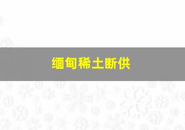 缅甸稀土断供