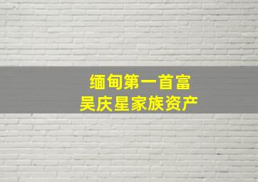 缅甸第一首富吴庆星家族资产