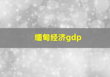 缅甸经济gdp