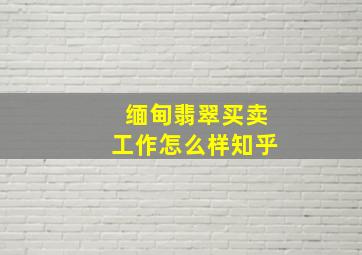 缅甸翡翠买卖工作怎么样知乎