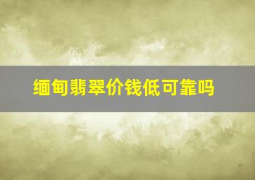 缅甸翡翠价钱低可靠吗