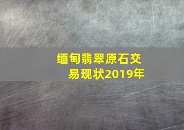 缅甸翡翠原石交易现状2019年