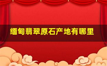 缅甸翡翠原石产地有哪里