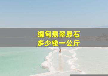 缅甸翡翠原石多少钱一公斤