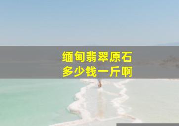 缅甸翡翠原石多少钱一斤啊