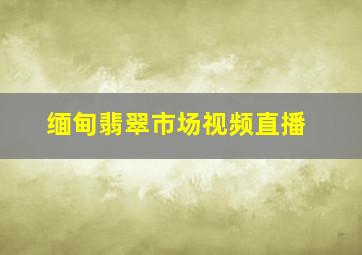 缅甸翡翠市场视频直播