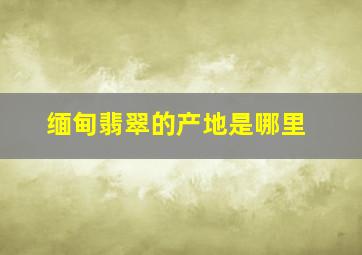 缅甸翡翠的产地是哪里