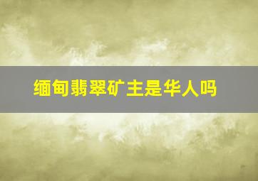 缅甸翡翠矿主是华人吗