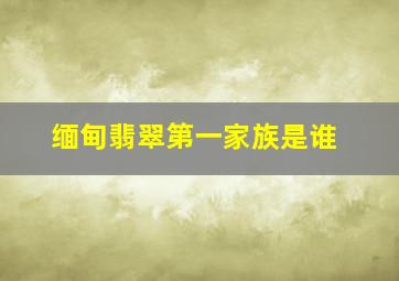 缅甸翡翠第一家族是谁