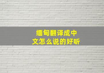 缅甸翻译成中文怎么说的好听