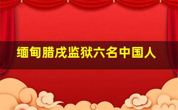 缅甸腊戌监狱六名中国人