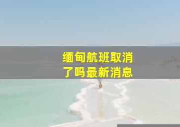 缅甸航班取消了吗最新消息