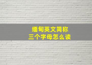 缅甸英文简称三个字母怎么读