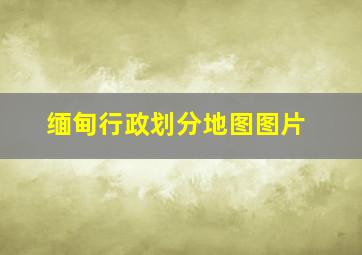 缅甸行政划分地图图片