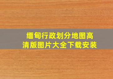 缅甸行政划分地图高清版图片大全下载安装