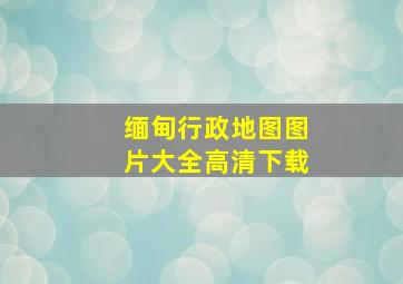 缅甸行政地图图片大全高清下载