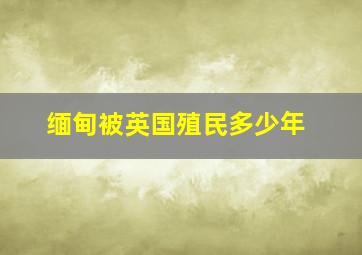 缅甸被英国殖民多少年