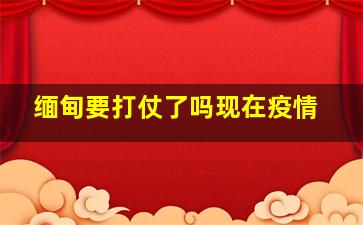 缅甸要打仗了吗现在疫情