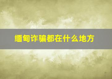 缅甸诈骗都在什么地方