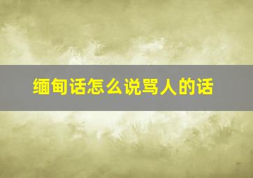 缅甸话怎么说骂人的话