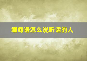 缅甸语怎么说听话的人