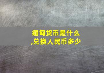 缅甸货币是什么,兑换人民币多少