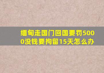 缅甸走国门回国要罚5000没钱要拘留15天怎么办