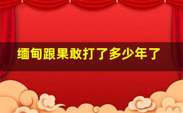 缅甸跟果敢打了多少年了