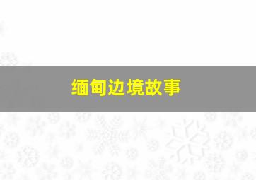 缅甸边境故事