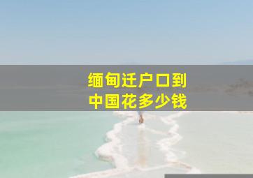 缅甸迁户口到中国花多少钱