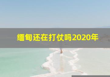 缅甸还在打仗吗2020年