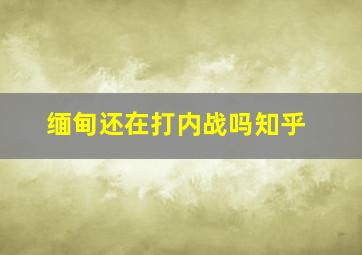 缅甸还在打内战吗知乎