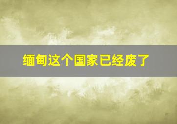 缅甸这个国家已经废了