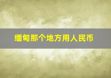 缅甸那个地方用人民币