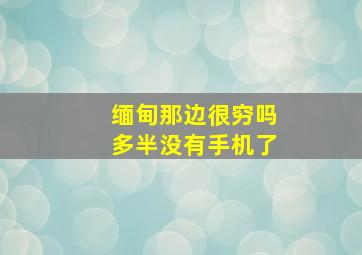 缅甸那边很穷吗多半没有手机了