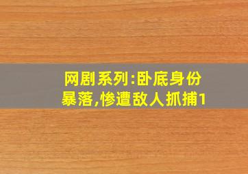 网剧系列:卧底身份暴落,惨遭敌人抓捕1