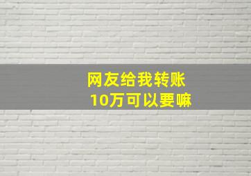 网友给我转账10万可以要嘛