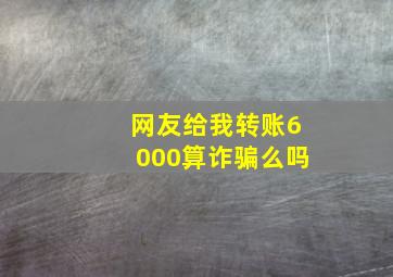 网友给我转账6000算诈骗么吗