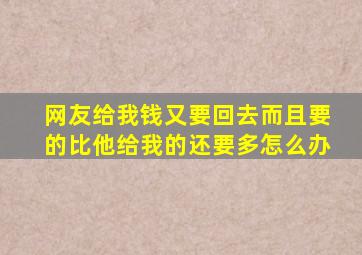 网友给我钱又要回去而且要的比他给我的还要多怎么办