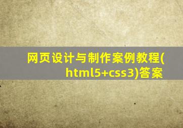 网页设计与制作案例教程(html5+css3)答案